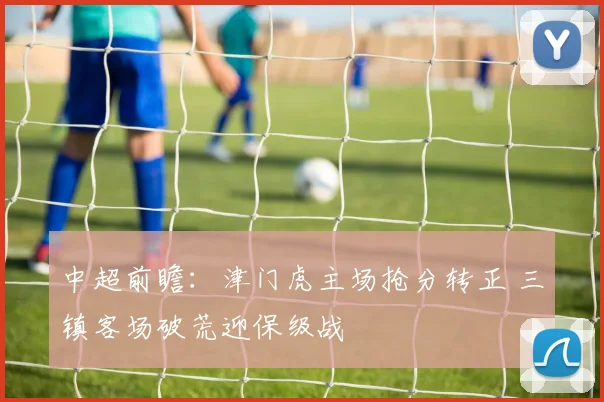 中超前瞻:津门虎主场抢分转正 三镇客场破荒迎保级战
