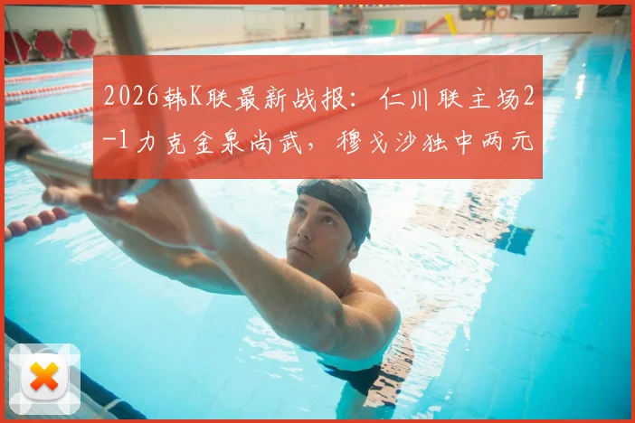 2026韩K联最新战报：仁川联主场2-1力克金泉尚武，穆戈沙独中两元，高在贤锁定胜局