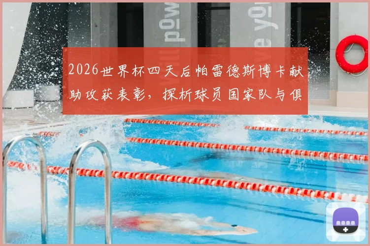 2026世界杯四天后帕雷德斯博卡献助攻获表彰，探析球员国家队与俱乐部状态衔接