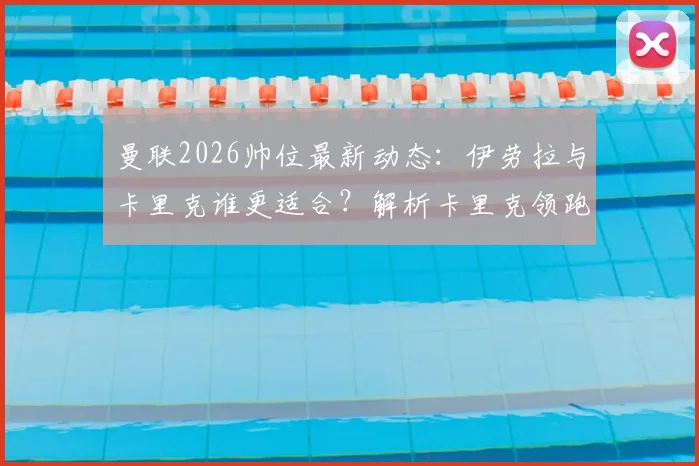 曼联2026帅位最新动态：伊劳拉与卡里克谁更适合？解析卡里克领跑原因与伊劳拉执教背景