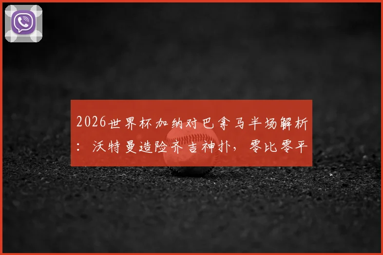 2026世界杯加纳对巴拿马半场解析:沃特曼造险齐吉神扑,零比零平局背后看点