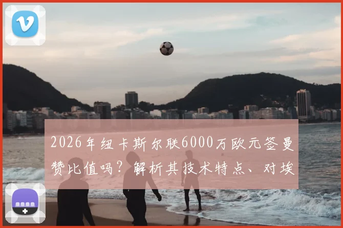 2026年纽卡斯尔联6000万欧元签曼赞比值吗？解析其技术特点、对埃迪·豪战术体系影响及未来阵容位置预测
