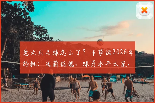 意大利足球怎么了？卡萨诺2026年怒批：高薪低能，球员水平太菜，点名批评引热议