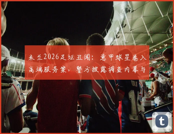 米兰2026足坛丑闻:意甲球星卷入高端服务案,警方披露调查内幕与球员名单