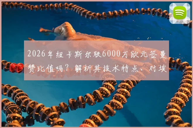 2026年纽卡斯尔联6000万欧元签曼赞比值吗？解析其技术特点、对埃迪·豪战术体系影响及未来阵容位置预测