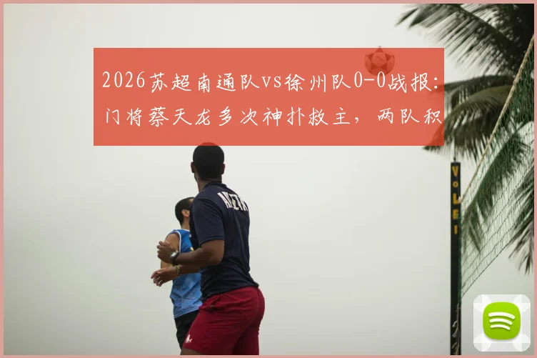 2026苏超南通队vs徐州队0-0战报：门将蔡天龙多次神扑救主，两队积分与排名详解