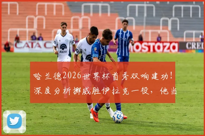 哈兰德2026世界杯首秀双响建功!深度分析挪威胜伊拉克一役,他当选最佳是否实至名归?
