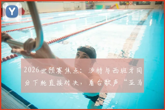 2026世预赛焦点：沙特与西班牙同分下轮直接对决，看台歌声“亚马尔在哪”引爆话题，附同分交锋规则与战术影响解读