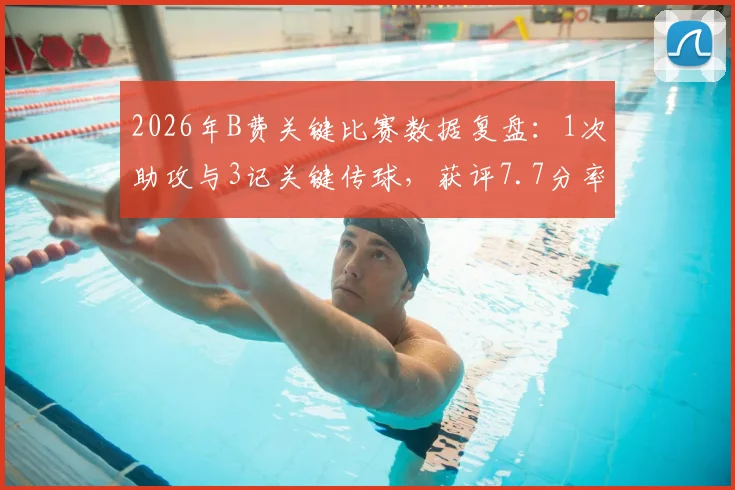 2026年B费关键比赛数据复盘：1次助攻与3记关键传球，获评7.7分率队取胜的背后细节