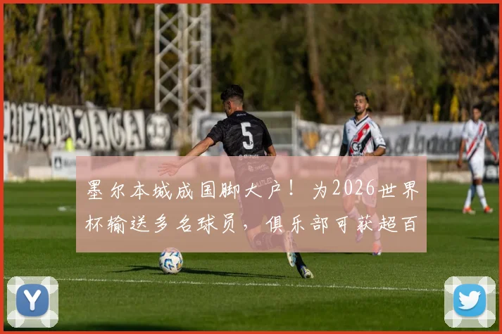 墨尔本城成国脚大户!为2026世界杯输送多名球员,俱乐部可获超百万澳元补贴详解