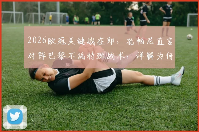 2026欧冠关键战在即，孔帕尼直言对阵巴黎不搞特殊战术，详解为何“做特别事”是愚蠢决定