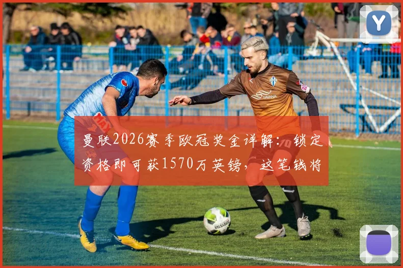 曼联2026赛季欧冠奖金详解：锁定资格即可获1570万英镑，这笔钱将怎么花？