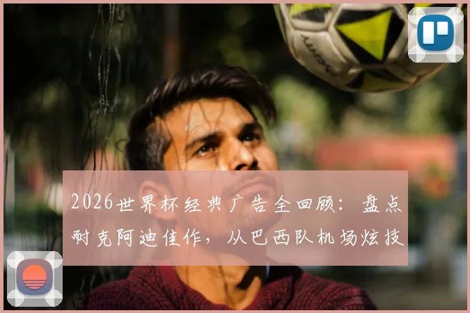 2026世界杯经典广告全回顾：盘点耐克阿迪佳作，从巴西队机场炫技到梅罗对决