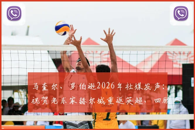 马奎尔、罗伯逊2026年社媒发声：祝贺老东家赫尔城重返英超，回顾老虎城升级历程与球星渊源
