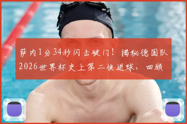 萨内1分34秒闪击破门!揭秘德国队2026世界杯史上第二快进球,回顾最快进球纪录保持者
