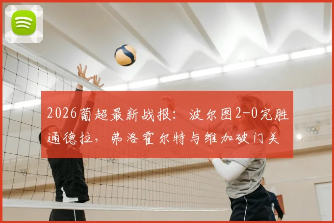 2026葡超最新战报：波尔图2-0完胜通德拉，弗洛霍尔特与维加破门关键点解析