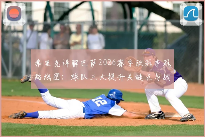 弗里克详解巴萨2026赛季欧冠夺冠路线图:球队三大提升关键点与战术变革前瞻