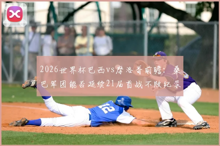 2026世界杯巴西vs摩洛哥前瞻：桑巴军团能否延续21届首战不败纪录？非洲劲旅冲击开门红全解析