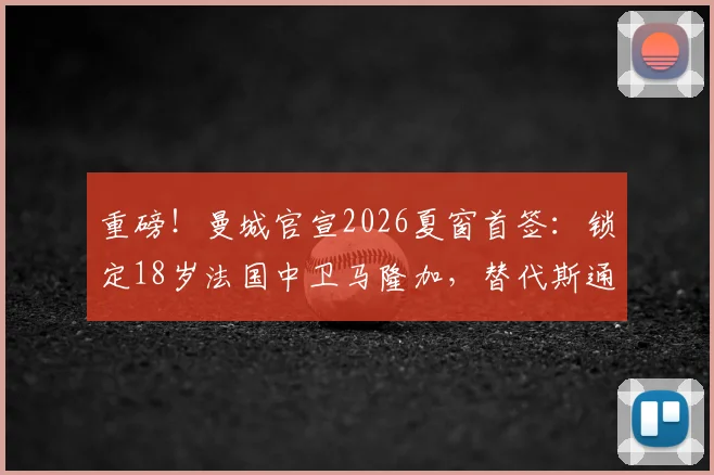 重磅!曼城官宣2026夏窗首签:锁定18岁法国中卫马隆加,替代斯通斯还是阿坎吉?附转会费解析与球员生涯回顾