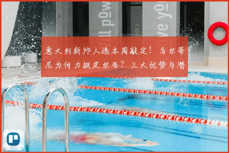 意大利新帅人选本周敲定！马尔蒂尼为何力挺皮尔洛？三大优势与潜在挑战分析