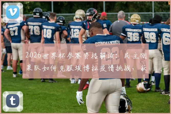 2026世界杯参赛资格解读:民主刚果队如何克服埃博拉疫情挑战,获准前往美国参赛