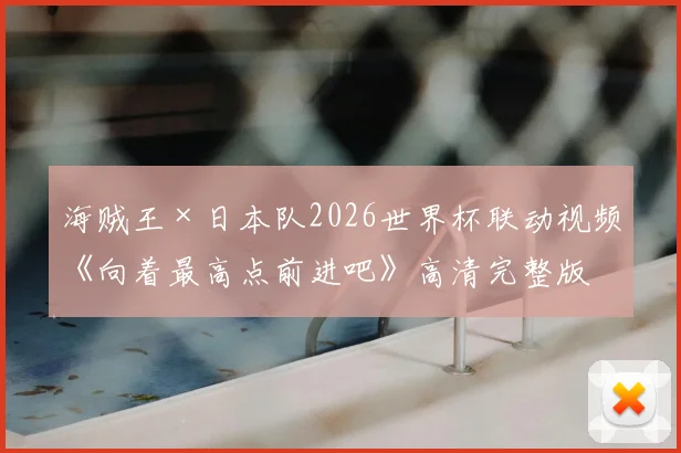 海贼王×日本队2026世界杯联动视频《向着最高点前进吧》高清完整版：梦想与热血的终极碰撞
