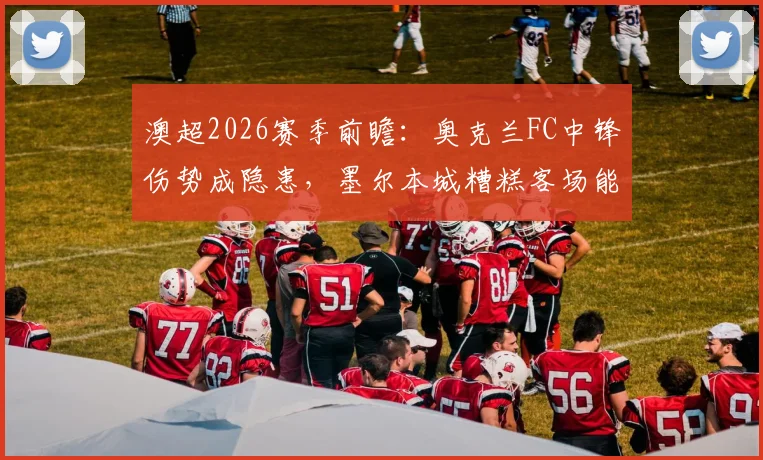 澳超2026赛季前瞻:奥克兰FC中锋伤势成隐患,墨尔本城糟糕客场能否触底反弹