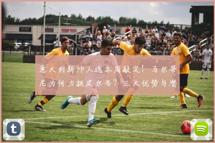 意大利新帅人选本周敲定！马尔蒂尼为何力挺皮尔洛？三大优势与潜在挑战分析