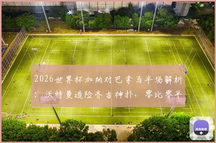 2026世界杯加纳对巴拿马半场解析：沃特曼造险齐吉神扑，零比零平局背后看点