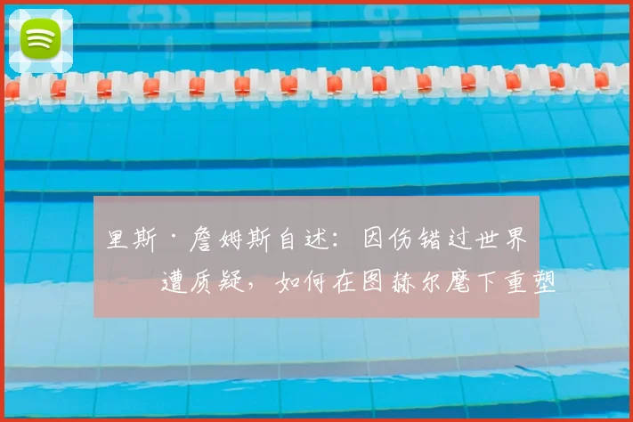 里斯·詹姆斯自述：因伤错过世界杯遭质疑，如何在图赫尔麾下重塑信心剑指2026？