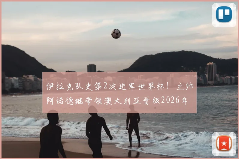 伊拉克队史第2次进军世界杯！主帅阿诺德继带领澳大利亚晋级2026年后再创奇迹，带队历程全解析