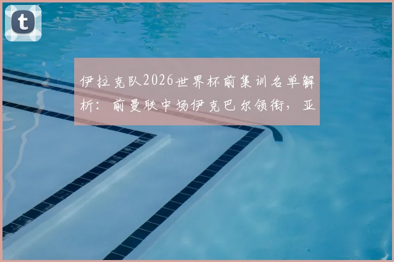 伊拉克队2026世界杯前集训名单解析：前曼联中场伊克巴尔领衔，亚洲杯黑马阵容有何看点？