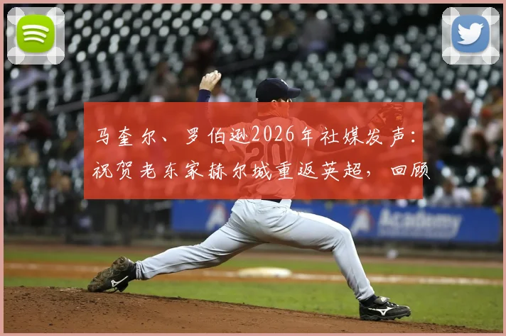 马奎尔、罗伯逊2026年社媒发声:祝贺老东家赫尔城重返英超,回顾老虎城升级历程与球星渊源