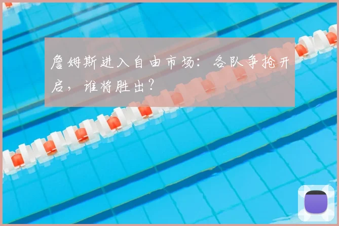 詹姆斯进入自由市场：各队争抢开启，谁将胜出？