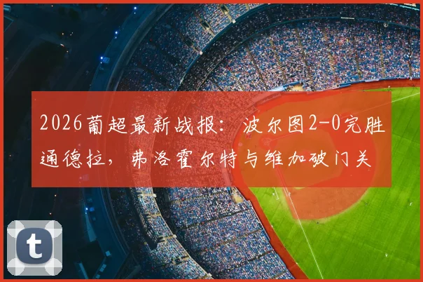 2026葡超最新战报：波尔图2-0完胜通德拉，弗洛霍尔特与维加破门关键点解析